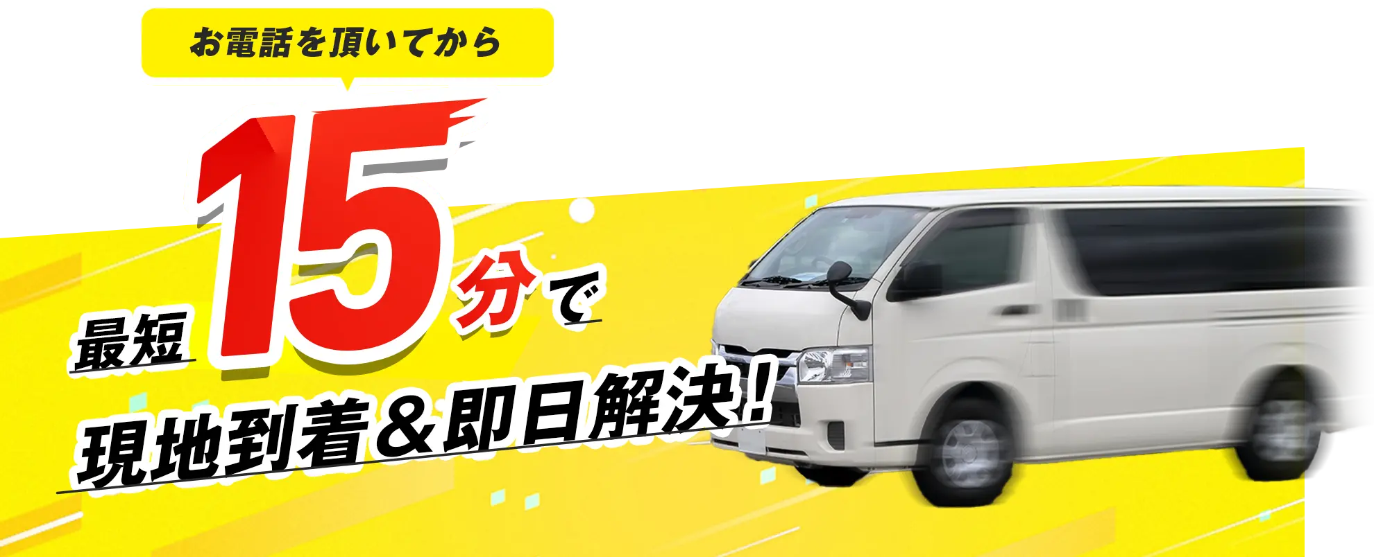 お電話を頂いてから最短15分で現地到着＆即日解決！