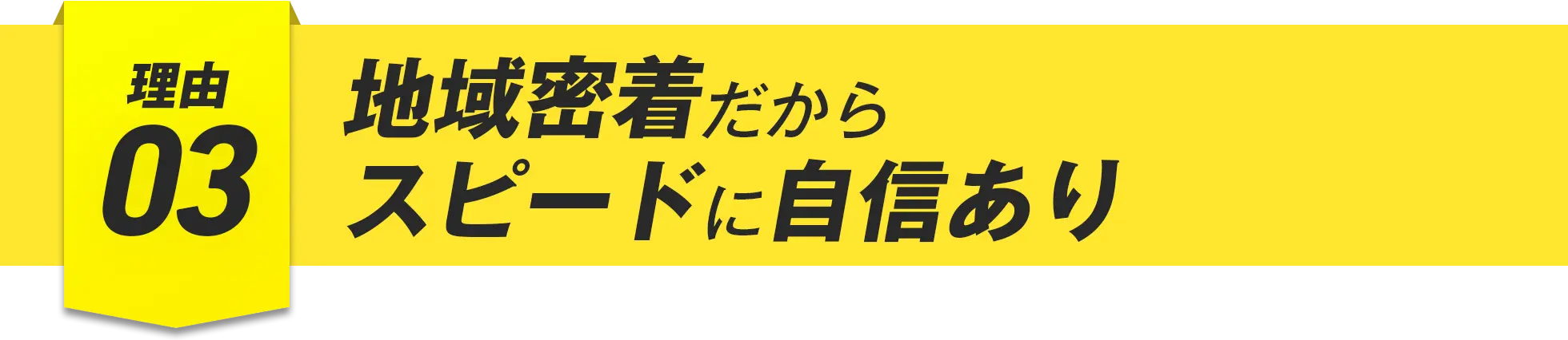 理由03 地域密着だからスピードに自信あり