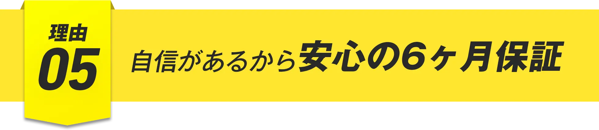 理由05 自信があるから安心の6ヶ月保証